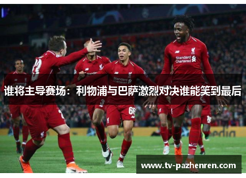 谁将主导赛场：利物浦与巴萨激烈对决谁能笑到最后