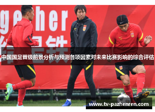 中国国足晋级前景分析与预测各项因素对未来比赛影响的综合评估