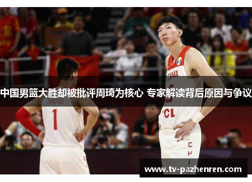 中国男篮大胜却被批评周琦为核心 专家解读背后原因与争议