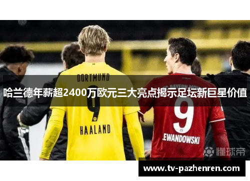 哈兰德年薪超2400万欧元三大亮点揭示足坛新巨星价值