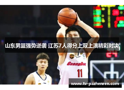 山东男篮强势逆袭 江苏7人得分上双上演精彩对决