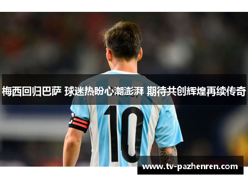 梅西回归巴萨 球迷热盼心潮澎湃 期待共创辉煌再续传奇