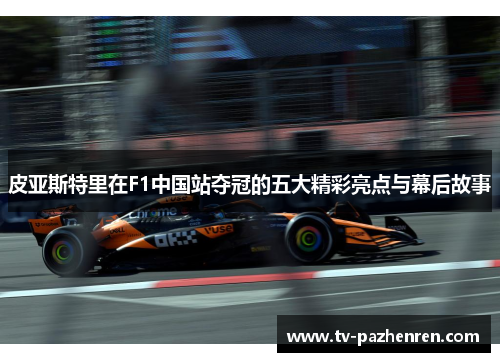 皮亚斯特里在F1中国站夺冠的五大精彩亮点与幕后故事