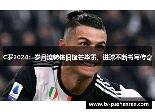 C罗2024：岁月流转依旧锋芒毕露，进球不断书写传奇