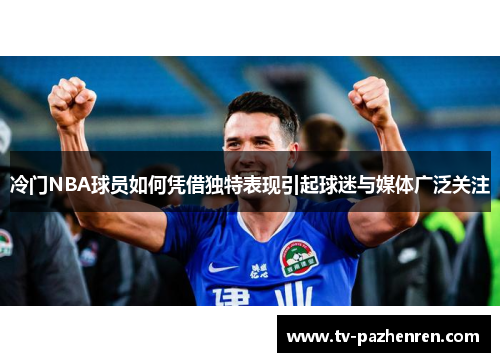 冷门NBA球员如何凭借独特表现引起球迷与媒体广泛关注
