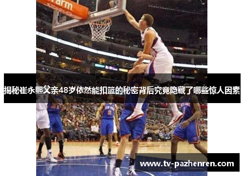 揭秘崔永熙父亲48岁依然能扣篮的秘密背后究竟隐藏了哪些惊人因素