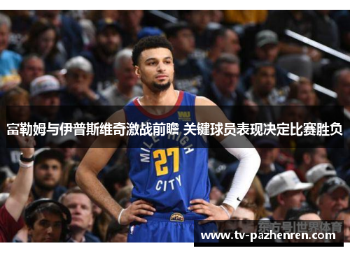 富勒姆与伊普斯维奇激战前瞻 关键球员表现决定比赛胜负