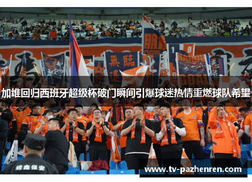 加维回归西班牙超级杯破门瞬间引爆球迷热情重燃球队希望