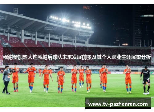 穆谢奎加盟大连鲲城后球队未来发展前景及其个人职业生涯展望分析