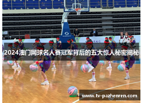 2024澳门网球名人赛冠军背后的五大惊人秘密揭秘