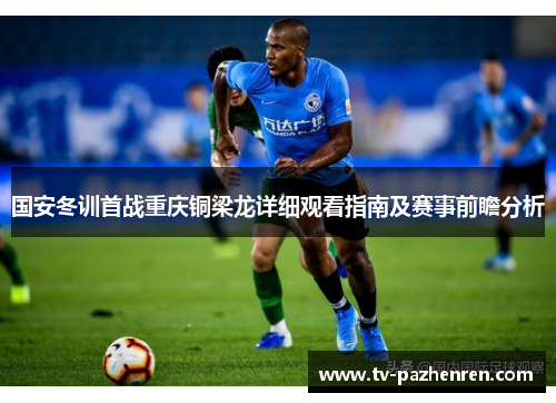 国安冬训首战重庆铜梁龙详细观看指南及赛事前瞻分析