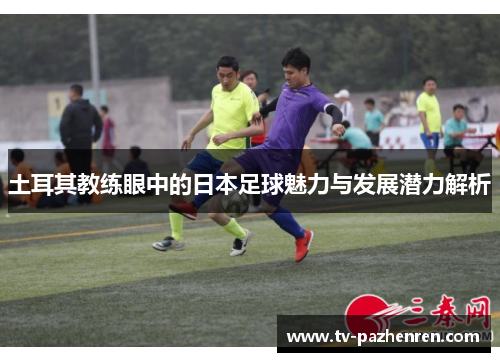 土耳其教练眼中的日本足球魅力与发展潜力解析