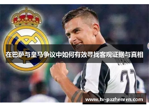 在巴萨与皇马争议中如何有效寻找客观证据与真相