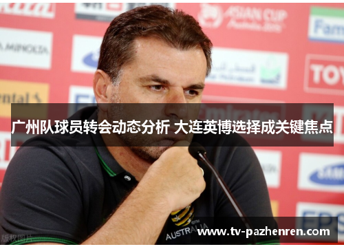 广州队球员转会动态分析 大连英博选择成关键焦点