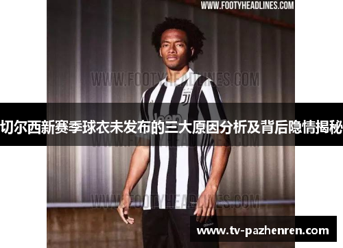 切尔西新赛季球衣未发布的三大原因分析及背后隐情揭秘
