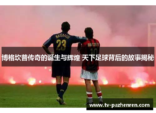 博格坎普传奇的诞生与辉煌 天下足球背后的故事揭秘