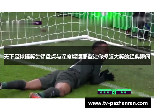 天下足球搞笑集锦盘点与深度解读那些让你捧腹大笑的经典瞬间