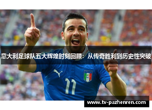 意大利足球队五大辉煌时刻回顾：从传奇胜利到历史性突破