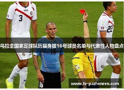 乌拉圭国家足球队历届身披16号球员名单与代表性人物盘点