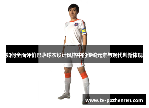 如何全面评价巴萨球衣设计风格中的传统元素与现代创新体现