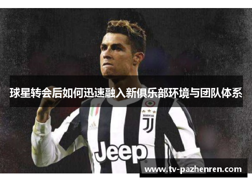 球星转会后如何迅速融入新俱乐部环境与团队体系