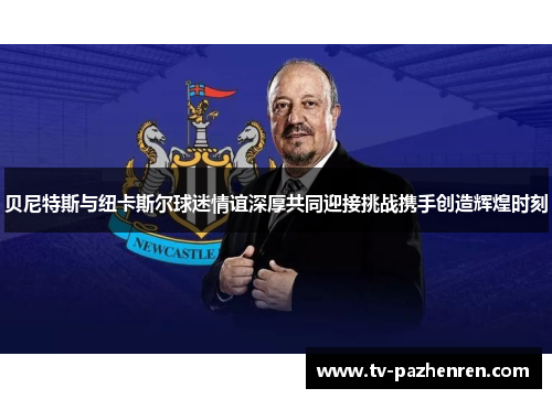 贝尼特斯与纽卡斯尔球迷情谊深厚共同迎接挑战携手创造辉煌时刻