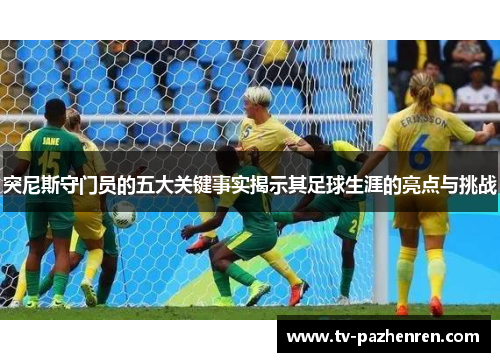 突尼斯守门员的五大关键事实揭示其足球生涯的亮点与挑战