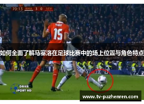 如何全面了解马塞洛在足球比赛中的场上位置与角色特点