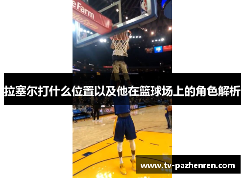 拉塞尔打什么位置以及他在篮球场上的角色解析