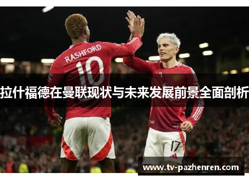 拉什福德在曼联现状与未来发展前景全面剖析