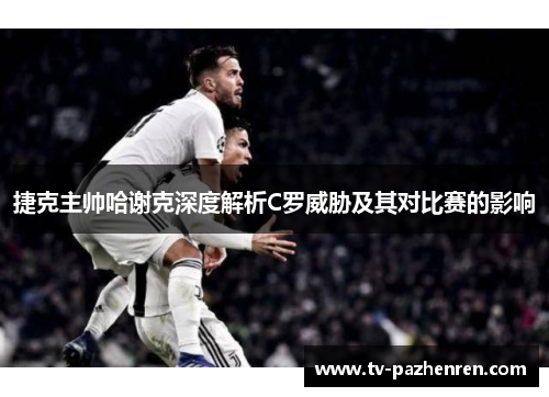 捷克主帅哈谢克深度解析C罗威胁及其对比赛的影响