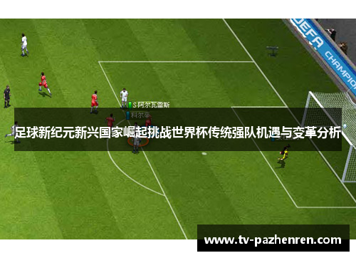 足球新纪元新兴国家崛起挑战世界杯传统强队机遇与变革分析