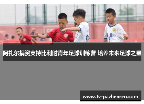阿扎尔捐资支持比利时青年足球训练营 培养未来足球之星