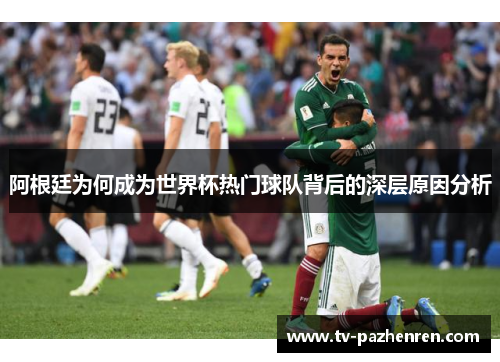 阿根廷为何成为世界杯热门球队背后的深层原因分析