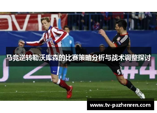 马竞逆转勒沃库森的比赛策略分析与战术调整探讨 马竞逆转勒沃库森的比赛策略分析与战术调整探讨