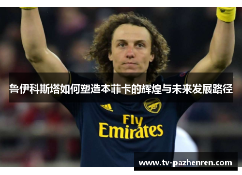鲁伊科斯塔如何塑造本菲卡的辉煌与未来发展路径 鲁伊科斯塔如何塑造本菲卡的辉煌与未来发展路径