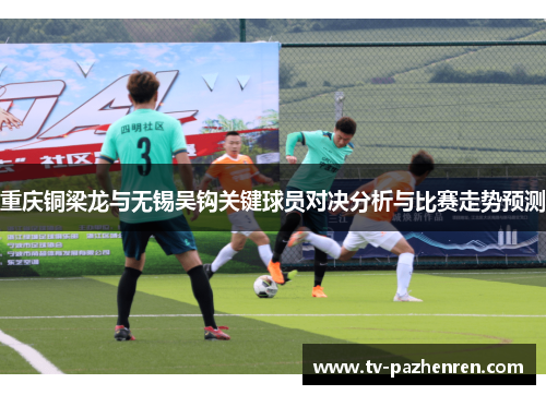 重庆铜梁龙与无锡吴钩关键球员对决分析与比赛走势预测 重庆铜梁龙与无锡吴钩关键球员对决分析与比赛走势预测
