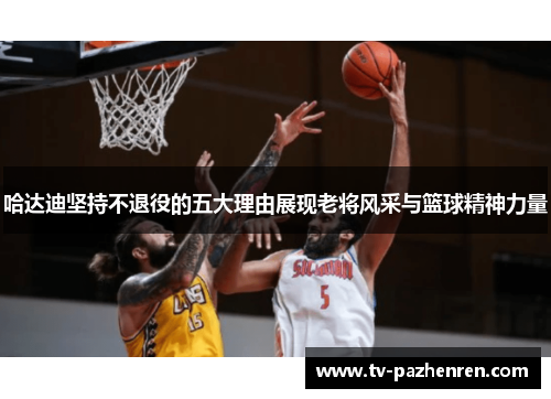 哈达迪坚持不退役的五大理由展现老将风采与篮球精神力量 哈达迪坚持不退役的五大理由展现老将风采与篮球精神力量