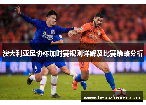 澳大利亚足协杯加时赛规则详解及比赛策略分析