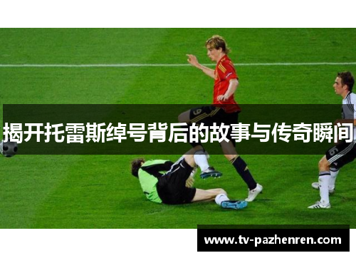 揭开托雷斯绰号背后的故事与传奇瞬间 揭开托雷斯绰号背后的故事与传奇瞬间