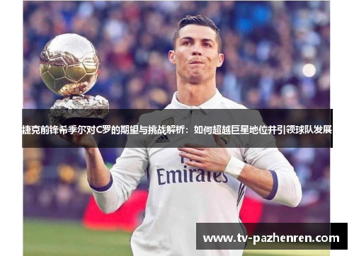 捷克前锋希季尔对C罗的期望与挑战解析:如何超越巨星地位并引领球队发展 捷克前锋希季尔对C罗的期望与挑战解析:如何超越巨星地位并引领球队发展