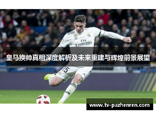 皇马换帅真相深度解析及未来重建与辉煌前景展望