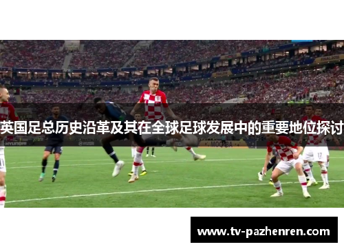 英国足总历史沿革及其在全球足球发展中的重要地位探讨