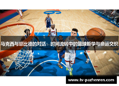 马克西与恩比德的对话：时间流转中的篮球哲学与命运交织