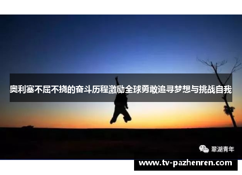 奥利塞不屈不挠的奋斗历程激励全球勇敢追寻梦想与挑战自我