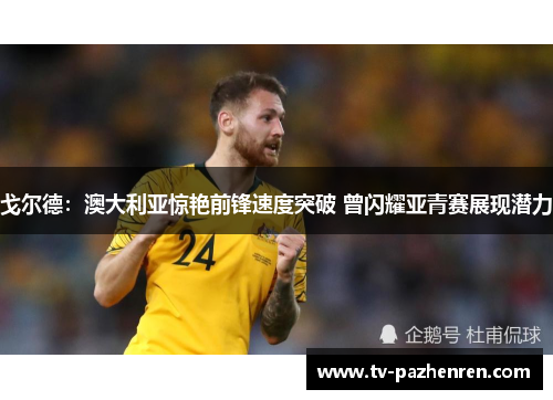 戈尔德:澳大利亚惊艳前锋速度突破 曾闪耀亚青赛展现潜力 戈尔德:澳大利亚惊艳前锋速度突破 曾闪耀亚青赛展现潜力