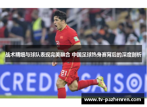 战术精细与球队表现完美融合 中国足球热身赛背后的深度剖析
