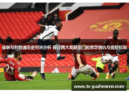 曼联与利物浦历史对决分析 探讨两大英超豪门的恩怨情仇与竞技较量