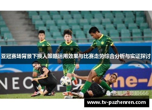亚冠赛场背景下换人策略运用效果与比赛走势综合分析与实证探讨
