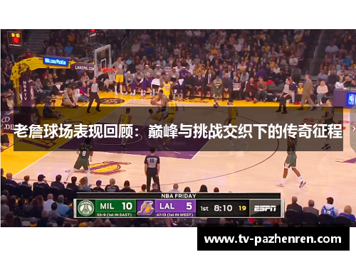 老詹球场表现回顾：巅峰与挑战交织下的传奇征程